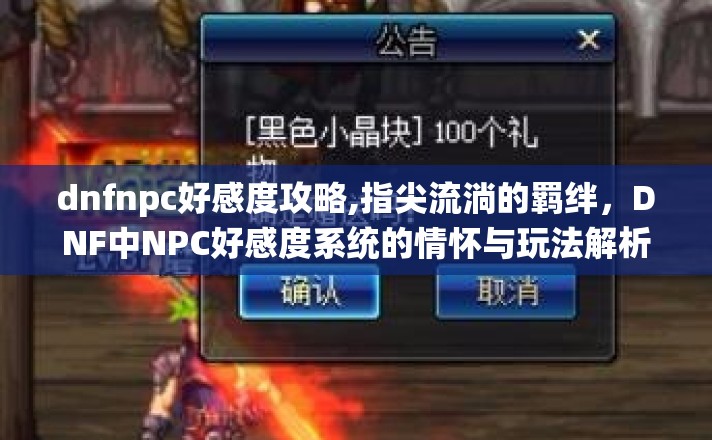 dnfnpc好感度攻略,指尖流淌的羁绊，DNF中NPC好感度系统的情怀与玩法解析