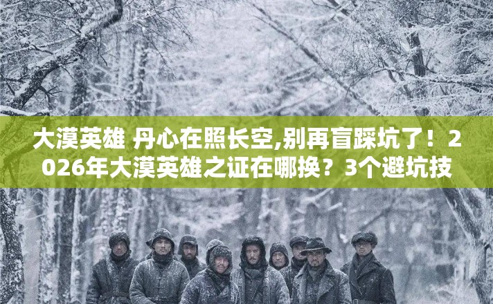大漠英雄 丹心在照长空,别再盲踩坑了！2026年大漠英雄之证在哪换？3个避坑技巧实测防跑路指南？