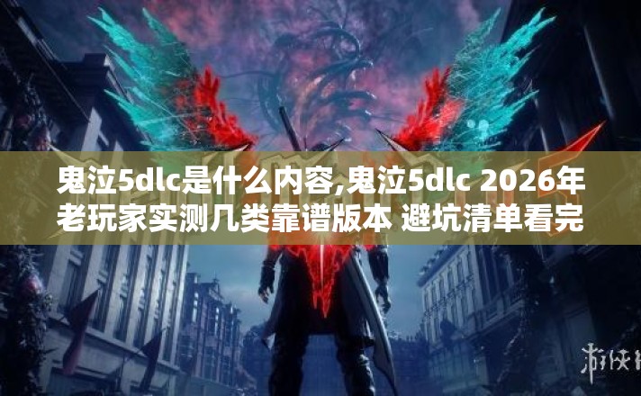 鬼泣5dlc是什么内容,鬼泣5dlc 2026年老玩家实测几类靠谱版本 避坑清单看完直接选不会踩坑