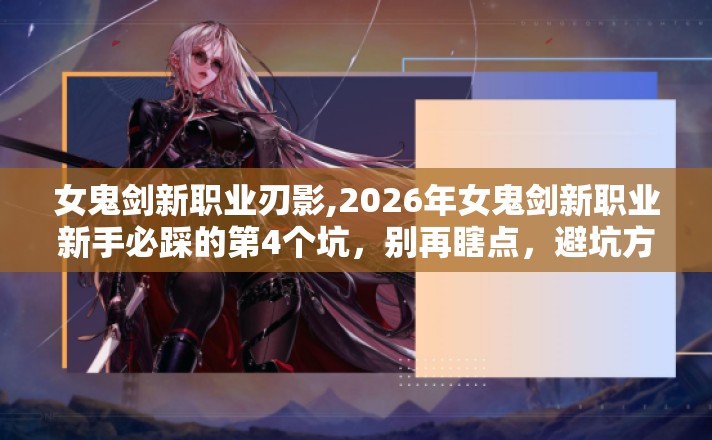 女鬼剑新职业刃影,2026年女鬼剑新职业新手必踩的第4个坑，别再瞎点，避坑方法快记好