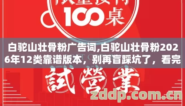 白驼山壮骨粉广告词,白驼山壮骨粉2026年12类靠谱版本，别再盲踩坑了，看完直接选？
