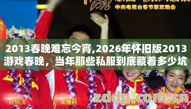 2013春晚难忘今宵,2026年怀旧版2013游戏春晚，当年那些私服到底藏着多少坑？