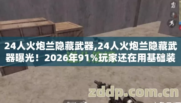 24人火炮兰隐藏武器,24人火炮兰隐藏武器曝光！2026年91%玩家还在用基础装，亏大了