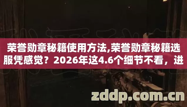 荣誉勋章秘籍使用方法,荣誉勋章秘籍选服凭感觉?2026年这4.6个细节不看,进去就是韭菜? 荣誉勋章秘籍使用方法,荣誉勋章秘籍选服凭感觉?2026年这4.6个细节不看,进去就是韭菜?