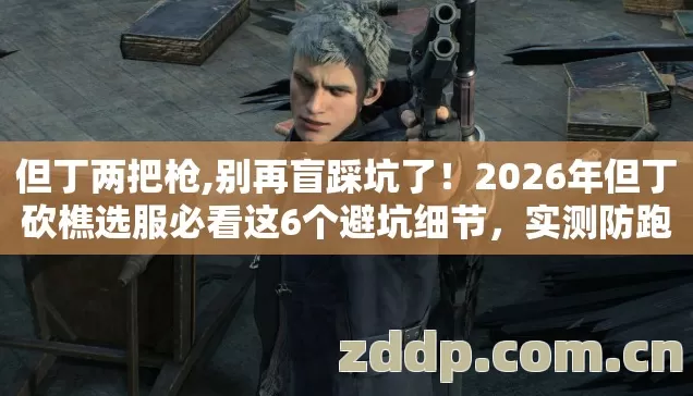 但丁两把枪,别再盲踩坑了！2026年但丁砍樵选服必看这6个避坑细节，实测防跑路指南