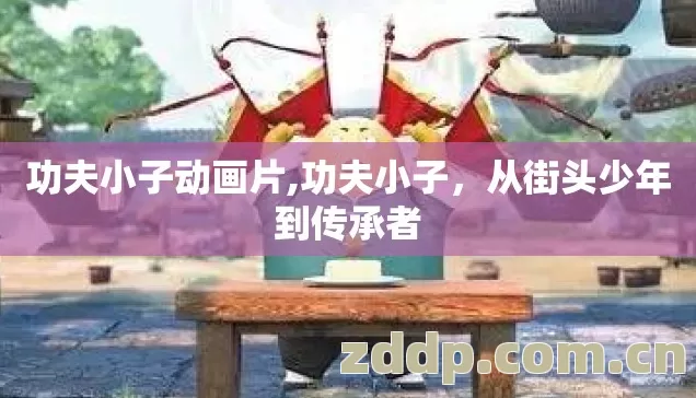 功夫小子动画片,功夫小子，从街头少年到传承者