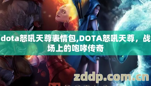 dota怒吼天尊表情包,DOTA怒吼天尊，战场上的咆哮传奇