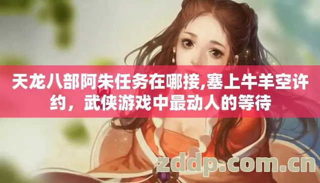 天龙八部阿朱任务在哪接,塞上牛羊空许约,武侠游戏中最动人的等待 天龙八部阿朱任务在哪接,塞上牛羊空许约,武侠游戏中最动人的等待