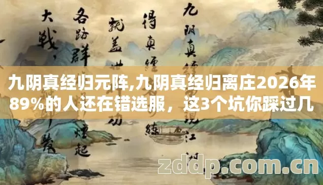 九阴真经归元阵,九阴真经归离庄2026年89%的人还在错选服，这3个坑你踩过几个？