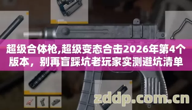 超级合体枪,超级变态合击2026年第4个版本,别再盲踩坑老玩家实测避坑清单 超级合体枪,超级变态合击2026年第4个版本,别再盲踩坑老玩家实测避坑清单
